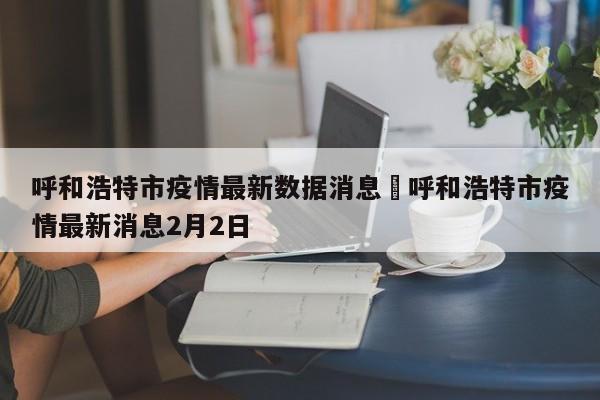 呼和浩特市疫情最新数据消息›呼和浩特市疫情最新消息2月2日