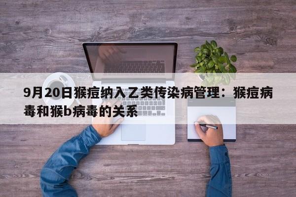9月20日猴痘纳入乙类传染病管理:猴痘病毒和猴b病毒的关系