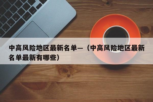 中高风险地区最新名单—(中高风险地区最新名单最新有哪些)