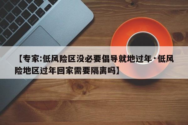【专家:低风险区没必要倡导就地过年·低风险地区过年回家需要隔离吗】