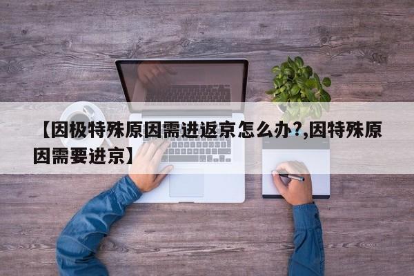 【因极特殊原因需进返京怎么办?,因特殊原因需要进京】