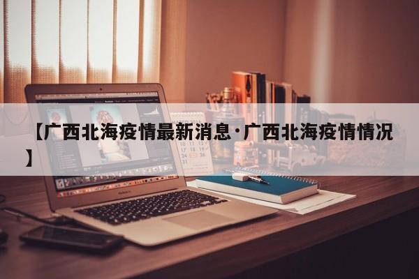 【广西北海疫情最新消息·广西北海疫情情况】