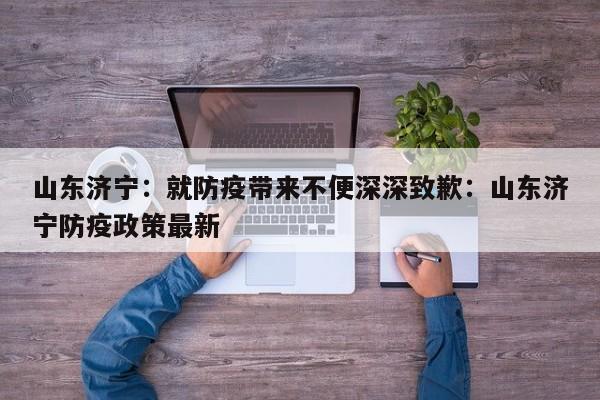 山东济宁:就防疫带来不便深深致歉:山东济宁防疫政策最新