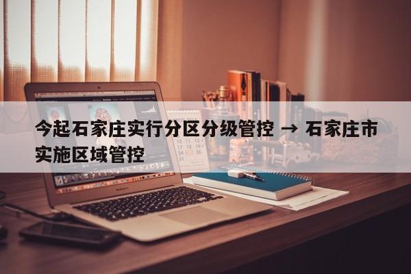 今起石家庄实行分区分级管控 → 石家庄市实施区域管控