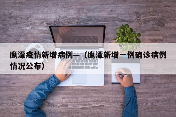 鹰潭疫情新增病例—（鹰潭新增一例确诊病例情况公布）