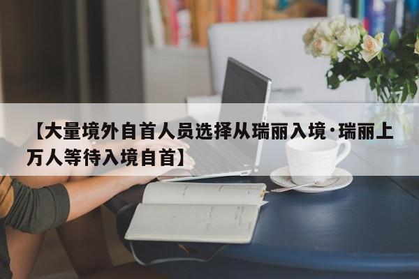 【大量境外自首人员选择从瑞丽入境·瑞丽上万人等待入境自首】