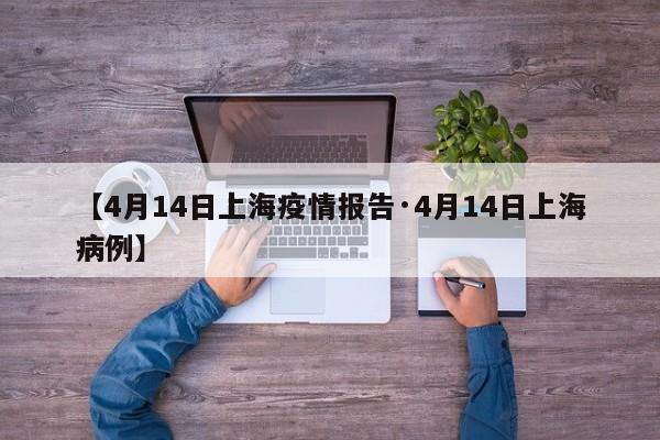 【4月14日上海疫情报告·4月14日上海病例】