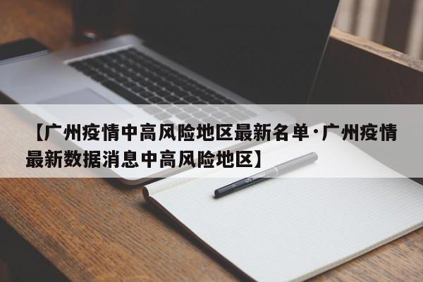 【广州疫情中高风险地区最新名单·广州疫情最新数据消息中高风险地区】