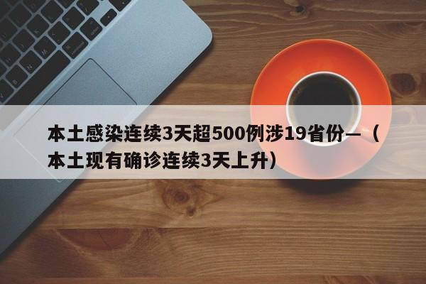 本土感染连续3天超500例涉19省份—(本土现有确诊连续3天上升)