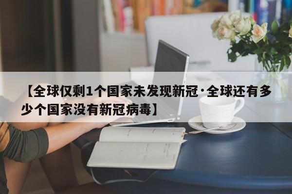 【全球仅剩1个国家未发现新冠·全球还有多少个国家没有新冠病毒】