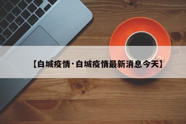 【白城疫情·白城疫情最新消息今天】