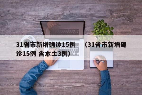 31省市新增确诊15例—(31省市新增确诊15例 含本土3例)