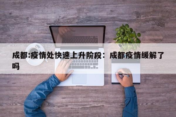 成都:疫情处快速上升阶段：成都疫情缓解了吗