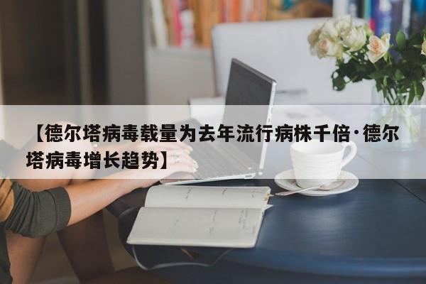 【德尔塔病毒载量为去年流行病株千倍·德尔塔病毒增长趋势】