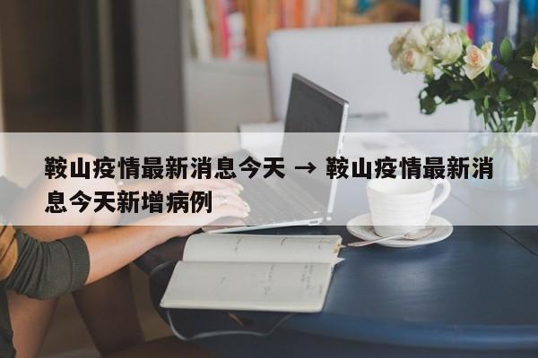 鞍山疫情最新消息今天 → 鞍山疫情最新消息今天新增病例