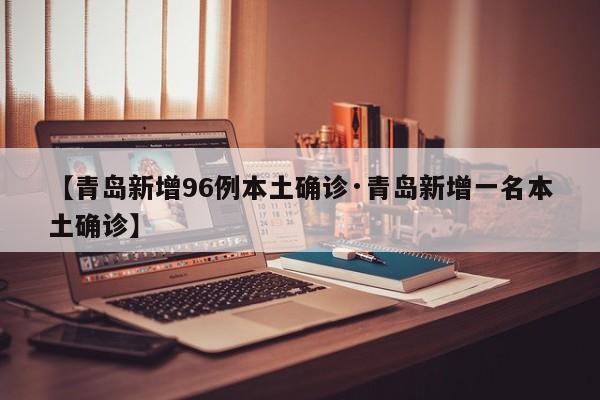 【青岛新增96例本土确诊·青岛新增一名本土确诊】