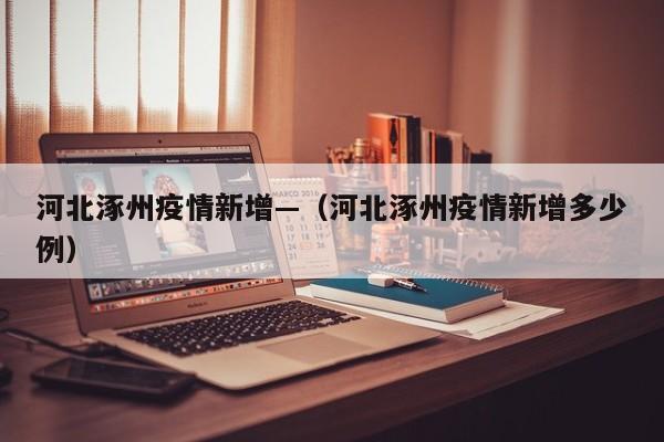 河北涿州疫情新增—(河北涿州疫情新增多少例)