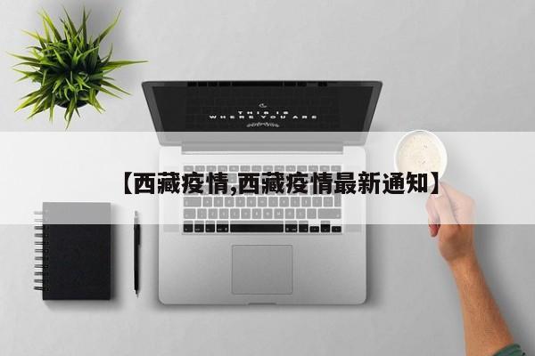 【西藏疫情,西藏疫情最新通知】