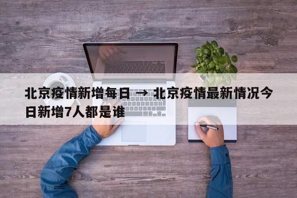 北京疫情新增每日 → 北京疫情最新情况今日新增7人都是谁