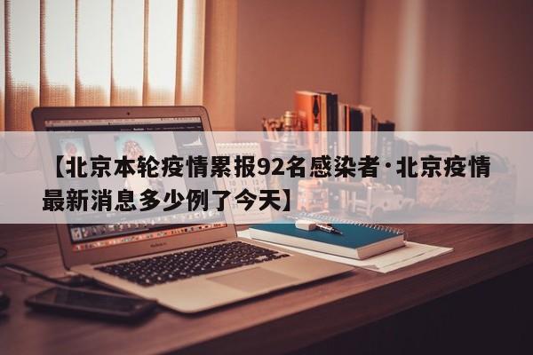 【北京本轮疫情累报92名感染者·北京疫情最新消息多少例了今天】