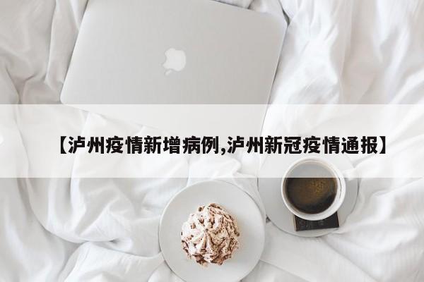 【泸州疫情新增病例,泸州新冠疫情通报】