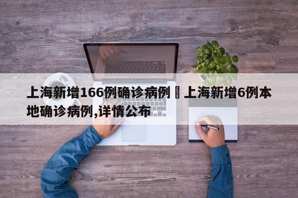 上海新增166例确诊病例›上海新增6例本地确诊病例,详情公布