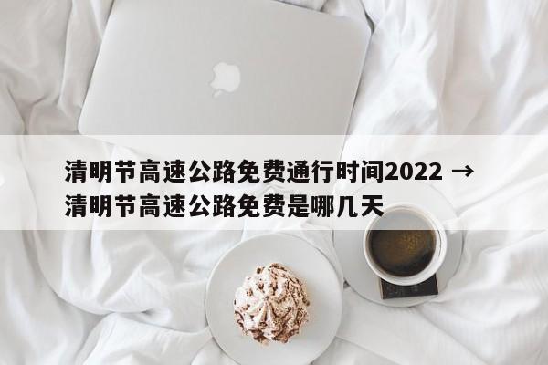 清明节高速公路免费通行时间2022 → 清明节高速公路免费是哪几天