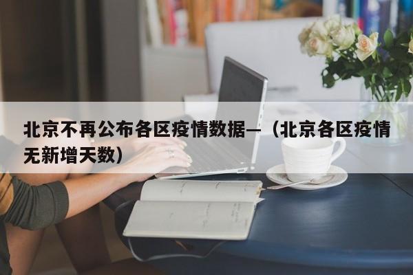 北京不再公布各区疫情数据—(北京各区疫情无新增天数)