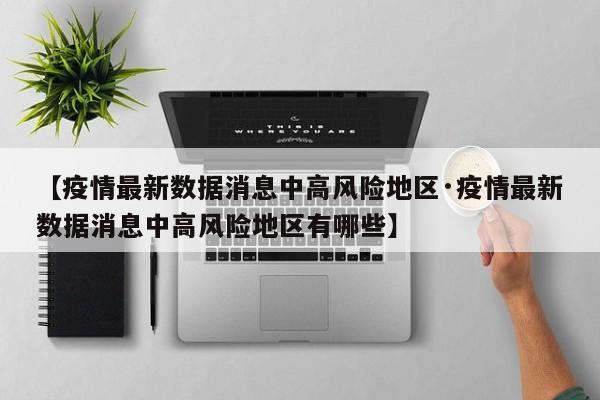 【疫情最新数据消息中高风险地区·疫情最新数据消息中高风险地区有哪些】