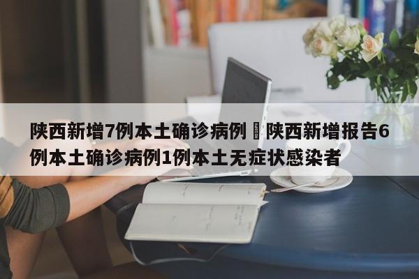 陕西新增7例本土确诊病例›陕西新增报告6例本土确诊病例1例本土无症状感染者