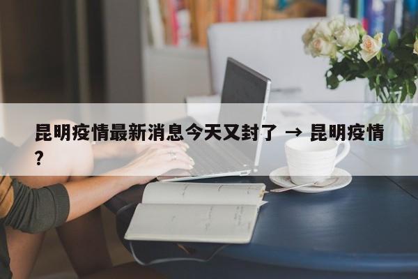 昆明疫情最新消息今天又封了 → 昆明疫情?