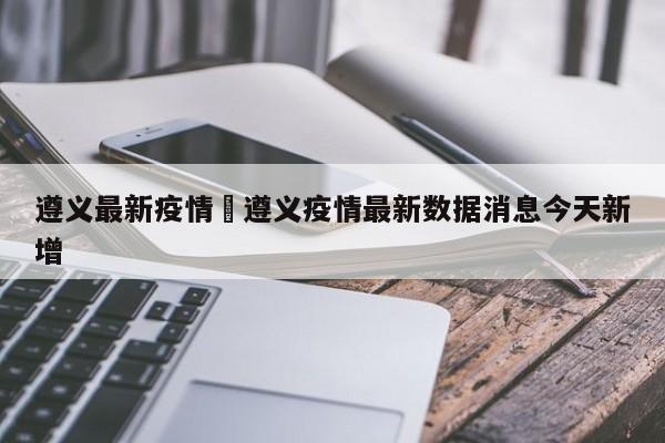 遵义最新疫情›遵义疫情最新数据消息今天新增