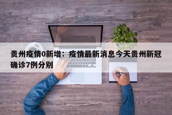 贵州疫情0新增:疫情最新消息今天贵州新冠确诊7例分别