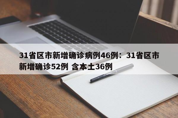 31省区市新增确诊病例46例:31省区市新增确诊52例 含本土36例