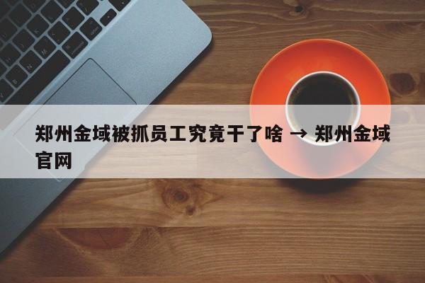 郑州金域被抓员工究竟干了啥 → 郑州金域官网