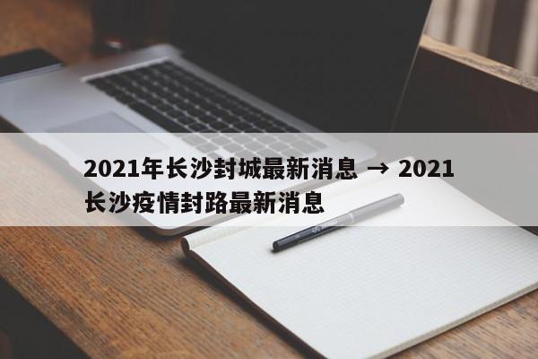 2021年长沙封城最新消息 → 2021长沙疫情封路最新消息