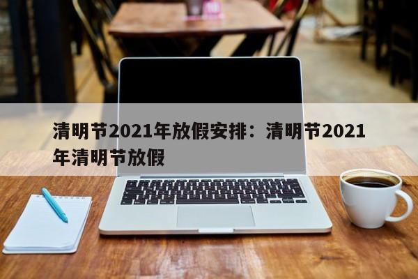 清明节2021年放假安排:清明节2021年清明节放假