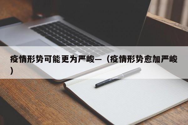 疫情形势可能更为严峻—(疫情形势愈加严峻)