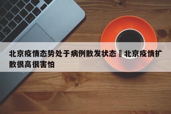 北京疫情态势处于病例散发状态›北京疫情扩散很高很害怕