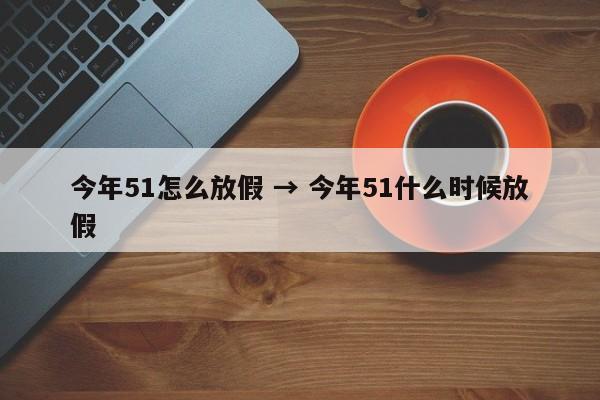 今年51怎么放假 → 今年51什么时候放假