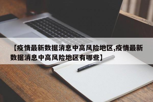 【疫情最新数据消息中高风险地区,疫情最新数据消息中高风险地区有哪些】