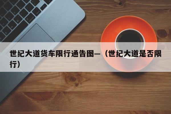 世纪大道货车限行通告图—(世纪大道是否限行)