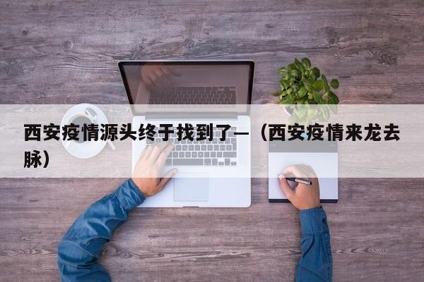 西安疫情源头终于找到了—(西安疫情来龙去脉)