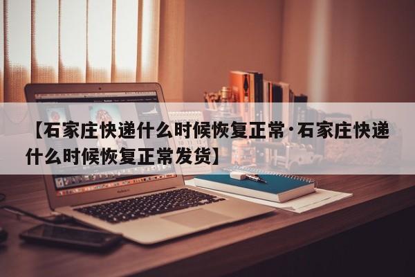 【石家庄快递什么时候恢复正常·石家庄快递什么时候恢复正常发货】