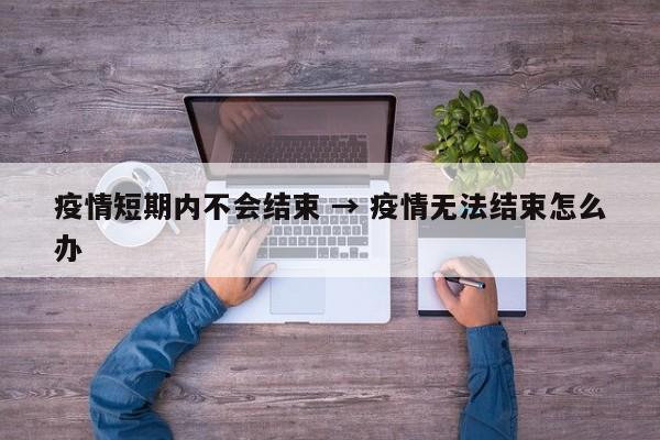疫情短期内不会结束 → 疫情无法结束怎么办