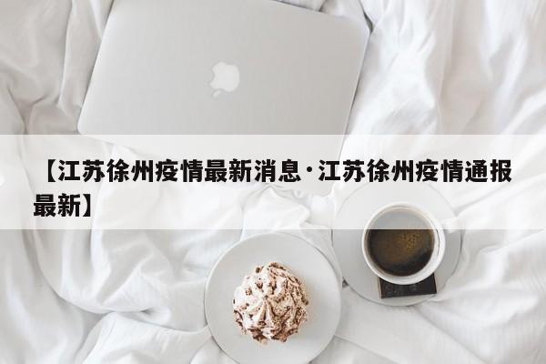 【江苏徐州疫情最新消息·江苏徐州疫情通报最新】