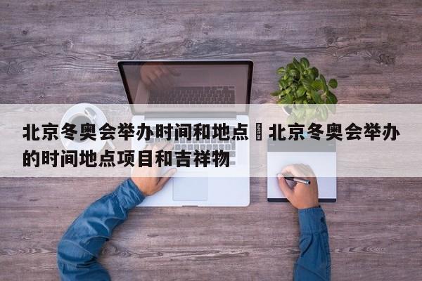 北京冬奥会举办时间和地点›北京冬奥会举办的时间地点项目和吉祥物