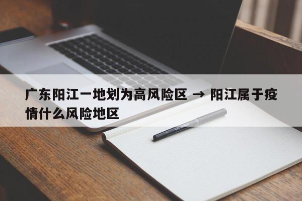 广东阳江一地划为高风险区 → 阳江属于疫情什么风险地区