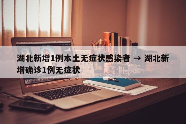 湖北新增1例本土无症状感染者 → 湖北新增确诊1例无症状