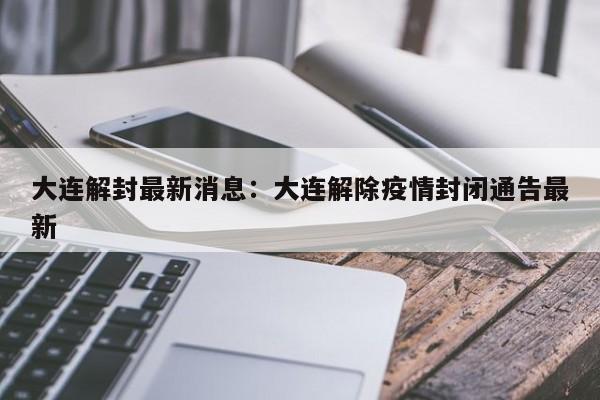 大连解封最新消息:大连解除疫情封闭通告最新
